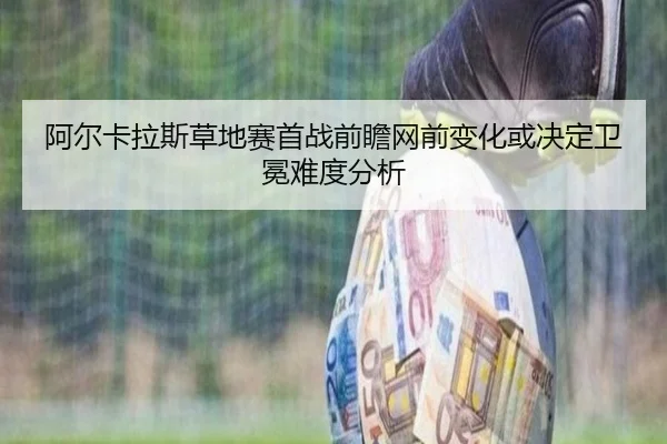 阿尔卡拉斯草地赛首战前瞻网前变化或决定卫冕难度分析