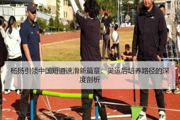 杨扬引领中国短道速滑新篇章：奥运后培养路径的深度剖析