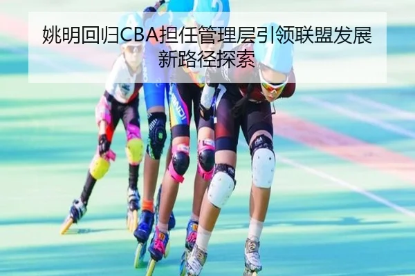 姚明回归CBA担任管理层引领联盟发展新路径探索