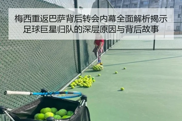 梅西重返巴萨背后转会内幕全面解析揭示足球巨星归队的深层原因与背后故事
