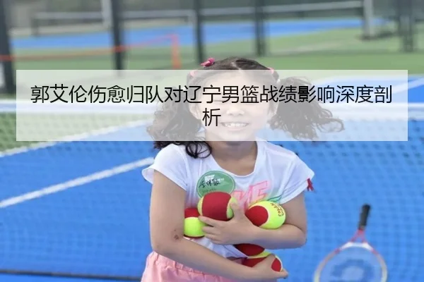 郭艾伦伤愈归队对辽宁男篮战绩影响深度剖析