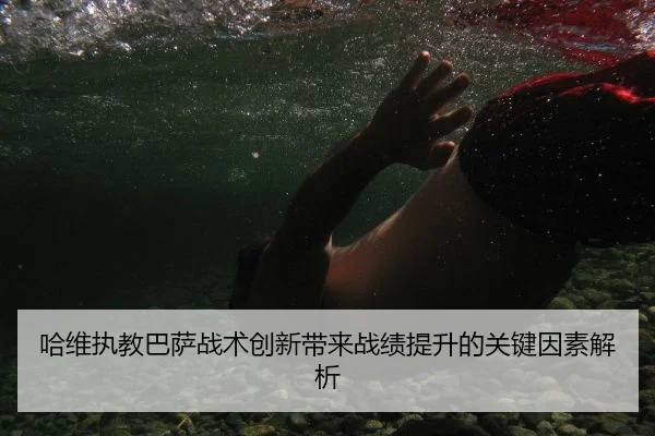 哈维执教巴萨战术创新带来战绩提升的关键因素解析
