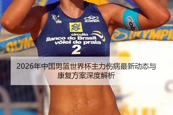 2026年中国男篮世界杯主力伤病最新动态与康复方案深度解析