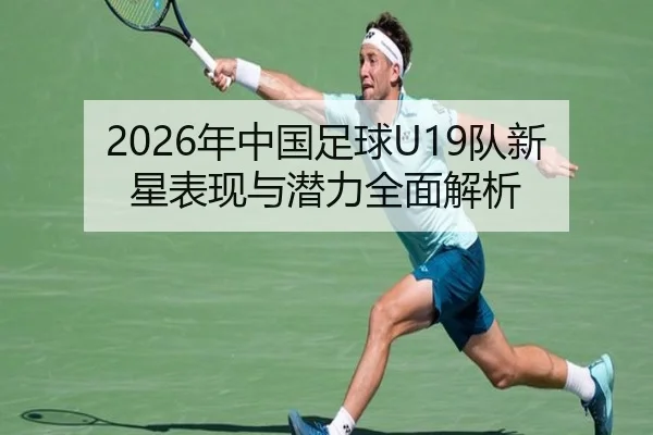 2026年中国足球U19队新星表现与潜力全面解析