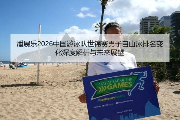 潘展乐2026中国游泳队世锦赛男子自由泳排名变化深度解析与未来展望