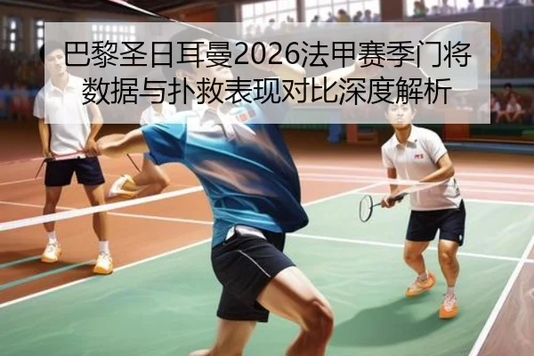 巴黎圣日耳曼2026法甲赛季门将数据与扑救表现对比深度解析