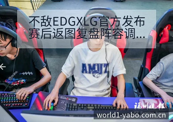 不敌EDGXLG官方发布赛后返图复盘阵容调整影响分析与签 - 亚博官网